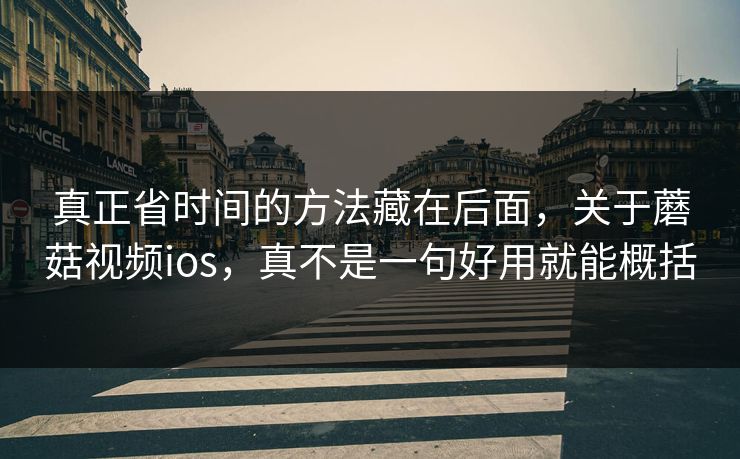真正省时间的方法藏在后面，关于蘑菇视频ios，真不是一句好用就能概括